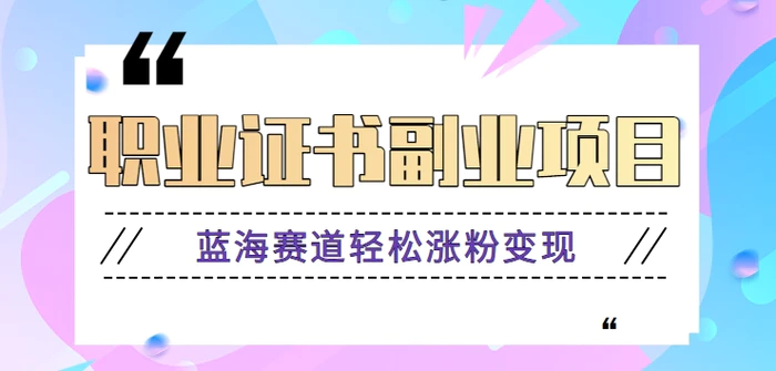 利用信息差玩赚职业证书副业项目，蓝海赛道轻松涨粉变现，月收益万元【视频教程】