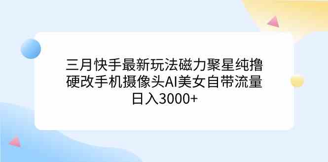 （9247期）三月快手最新玩法磁力聚星纯撸，硬改手机摄像头AI美女自带流量日入3000+…