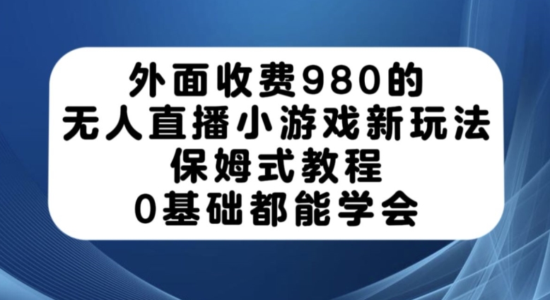 外面收费980的无人直播小游戏新玩法，保姆式教程，0基础都能学会【揭秘】