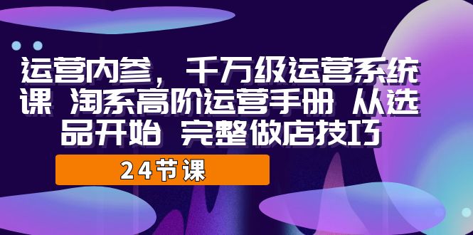 运营·内参 千万级·运营系统课 淘系高阶运营手册 从选品开始 完整做店技巧