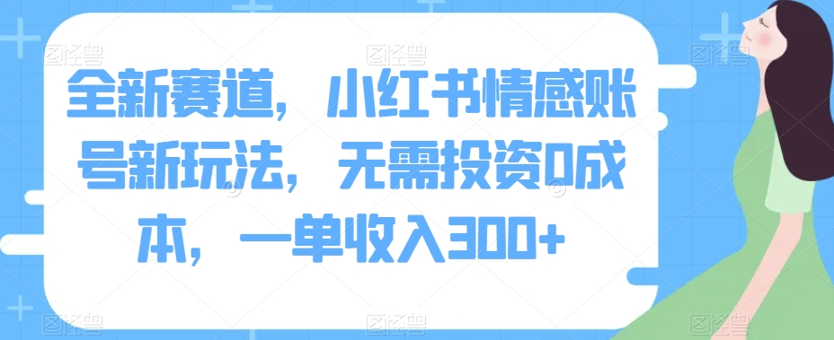 全新赛道，小红书情感账号新玩法，无需投资0成本，一单收入300+