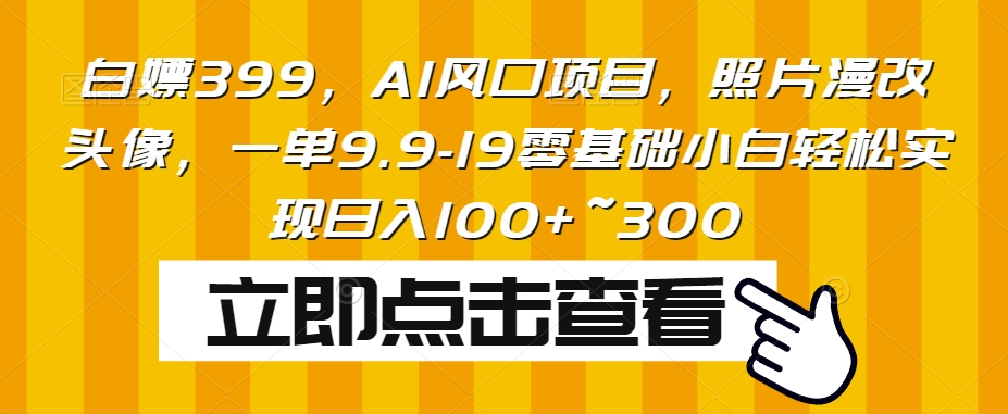 白嫖399，AI风口项目，照片漫改头像，一单9.9-19零基础小白轻松实现日入100+~300