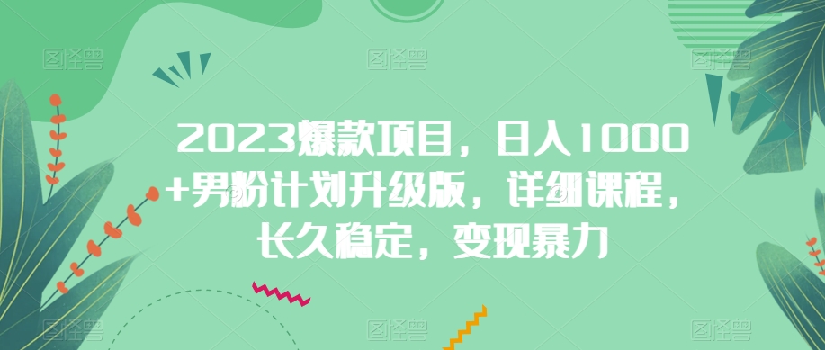 2023爆款项目，日入1000+男粉计划升级版，详细课程，长久稳定，变现暴力