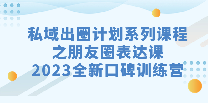 （7065期）私域-出圈计划系列课程之朋友圈-表达课，2023全新口碑训练营