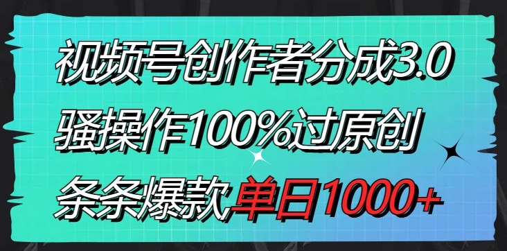 视频号创作者分成3.0玩法，骚操作100%过原创，条条爆款，单日1000+