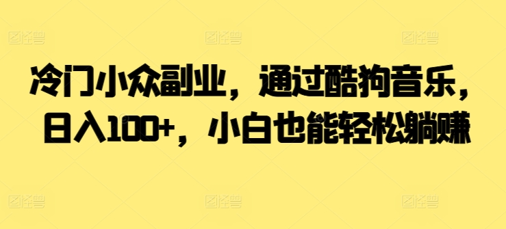 冷门小众副业，通过酷狗音乐，日入100+，小白也能轻松躺赚