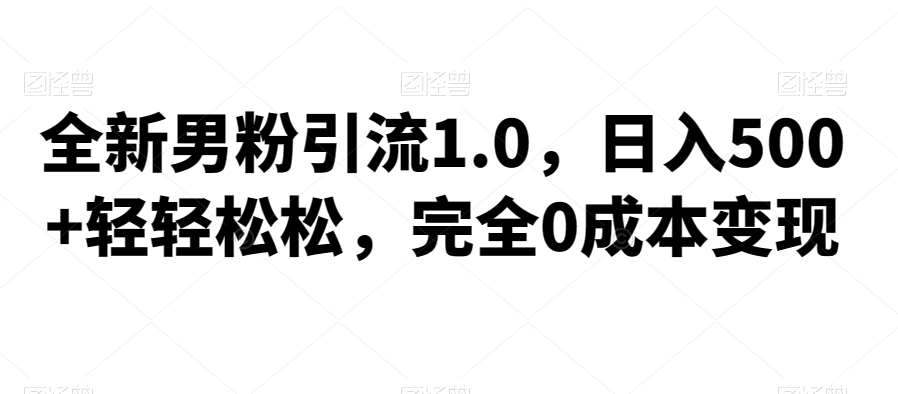 全新男粉引流1.0，日入500+轻轻松松，完全0成本变现，附带神秘资料