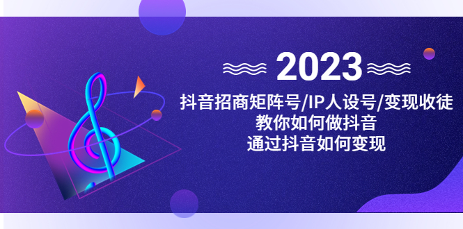 （4710期）抖音/招商/矩阵号＋IP人设/号+变现/收徒，教你如何做抖音，通过抖音赚钱