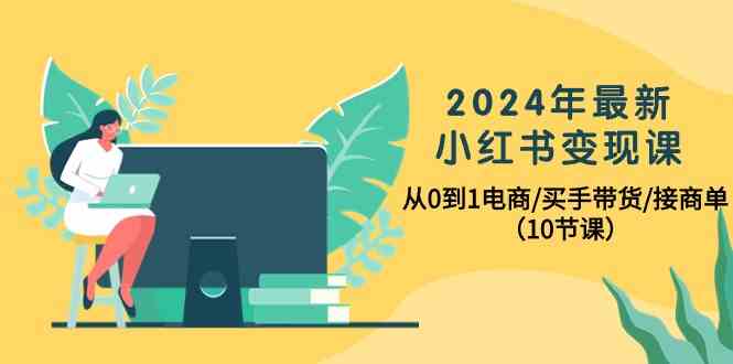 （10130期）2024年最新小红书变现课，从0到1电商/买手带货/接商单（10节课）