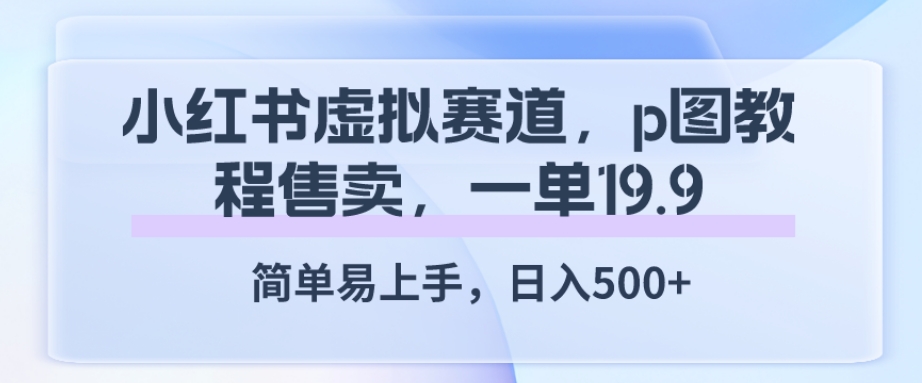 小红书虚拟赛道，p图教程售卖，一单19.9，简单易上手，日入500+