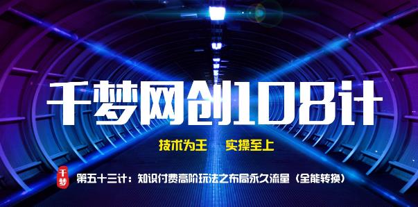 千梦网创108计第53计：知识付费高阶玩法之布局永久流量（全能转换）