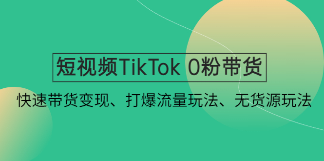 （4689期）短视频TikTok 0粉带货：快速带货变现、打爆流量玩法、无货源玩法！