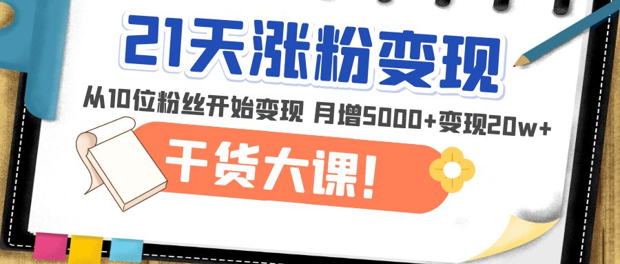 （4986期）21天精准涨粉变现干货大课：从10位粉丝开始变现 月增5000+变现20w+