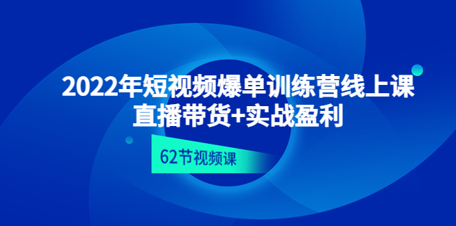 （4483期）2022年短视频爆单训练营线上课：直播带货+实操盈利（62节视频课)