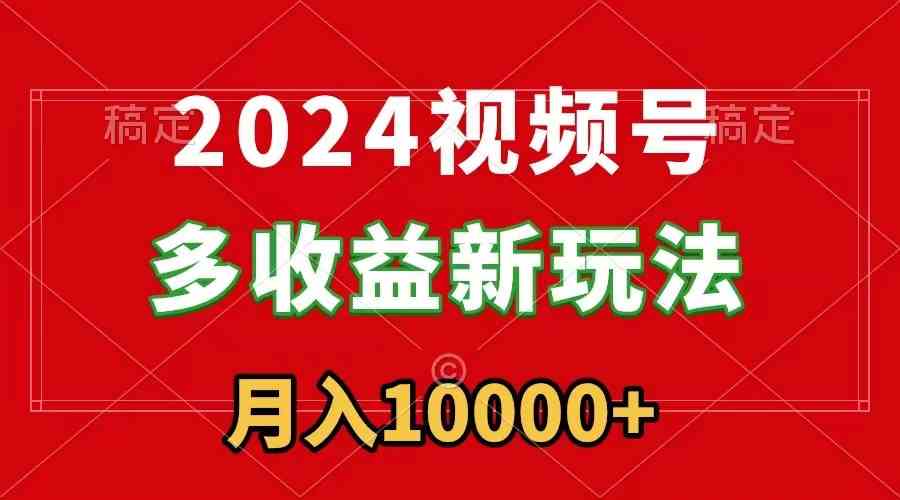 （8994期）2024视频号多收益新玩法，每天5分钟，月入1w+，新手小白都能简单上手