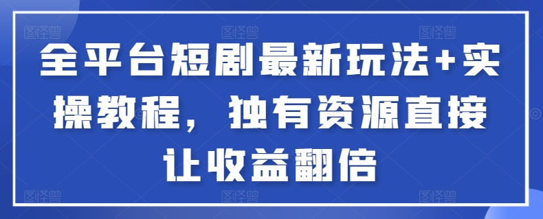 全平台短剧最新玩法+实操教程，独有资源直接让收益翻倍