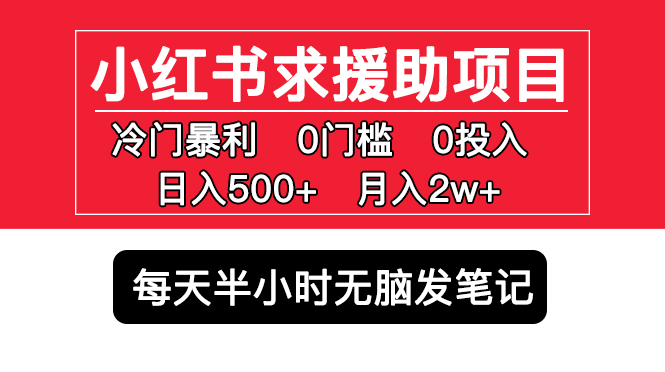 （5572期）小红书求援助项目，冷门但暴利 0门槛无脑发笔记 日入500+月入2w 可多号操作