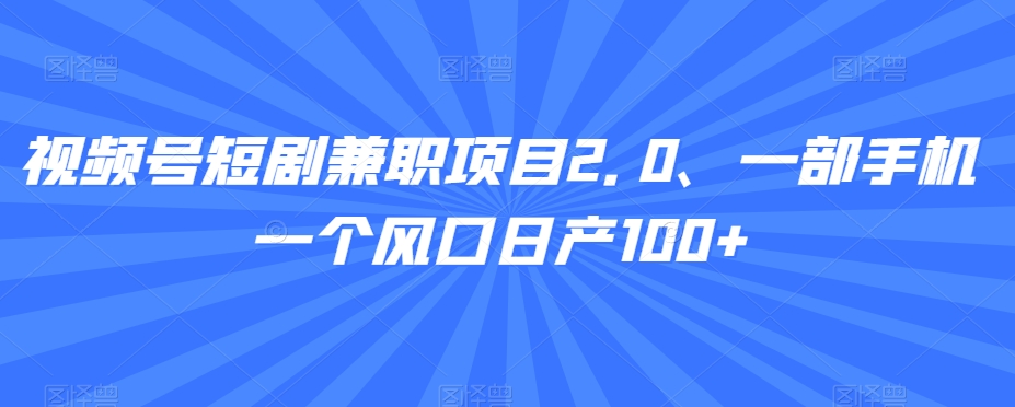 视频号短剧兼职项目2.0、一部手机一个风口日产100+