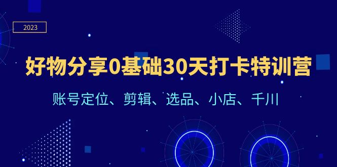 （6419期）好物分享0基础30天打卡特训营：账号定位、剪辑、选品、小店、千川