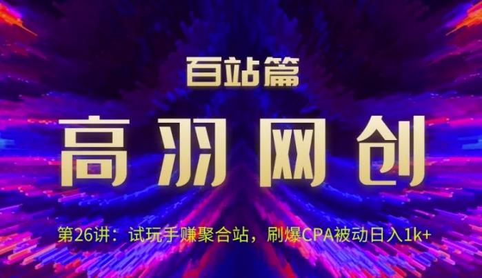 高羽网创百站篇第26讲：试玩手赚聚合站，刷爆CPA被动日入1k+【视频课程】