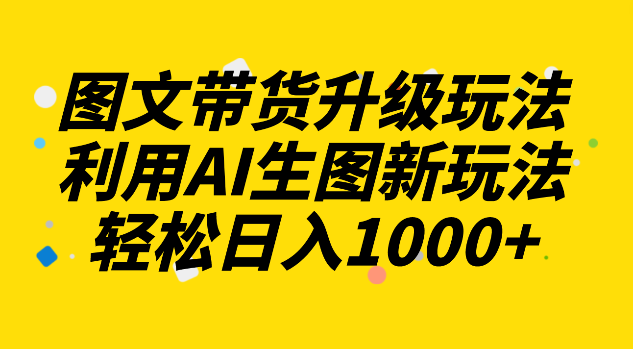 （8041期）图文带货升级玩法2.0分享，利用AI生图新玩法，每天半小时轻松日入1000+