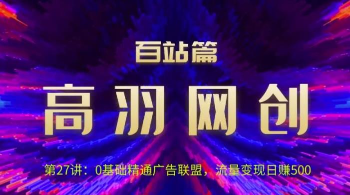 高羽网创百站篇第27讲：0基础精通广告联盟，流量变现日赚500【视频课程】