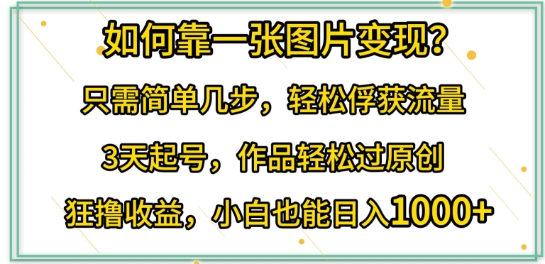 如何靠一张图片变现?只需简单几步，轻松俘获流量，3天起号，作品轻松过原创