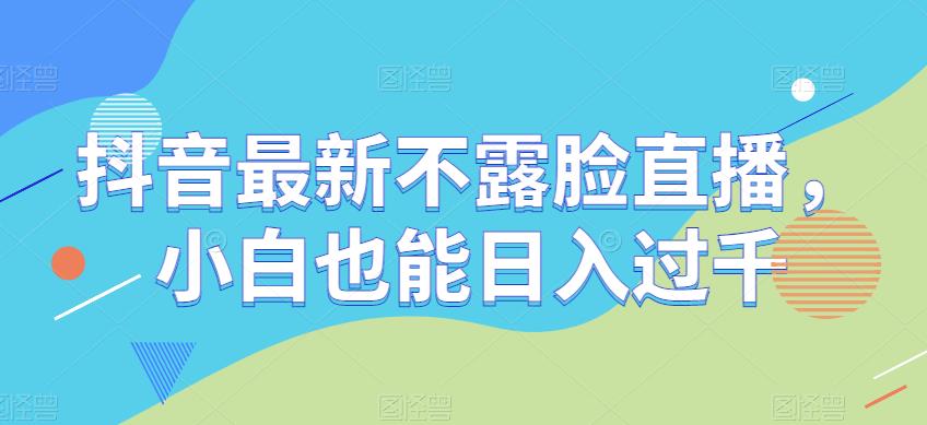 抖音最新不露脸直播，小白也能日入过千