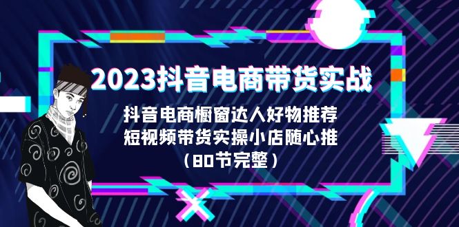 （6536期）2023抖音电商带货实战，橱窗达人好物推荐，实操小店随心推（80节完整）