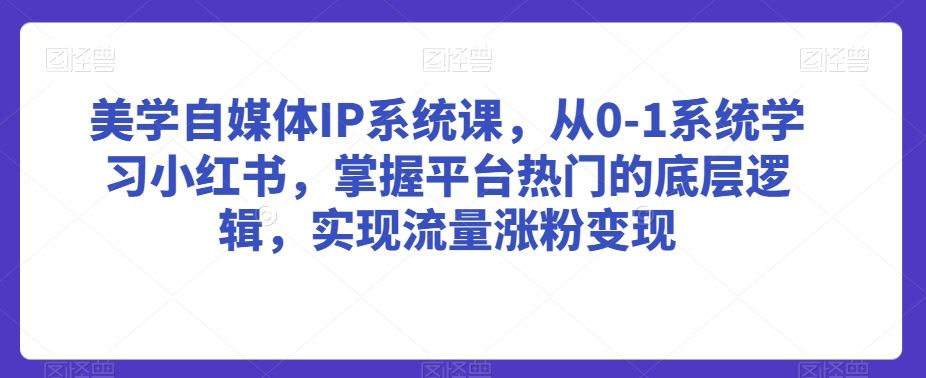 美学自媒体IP系统课，从0-1系统学习小红书，掌握平台热门的底层逻辑，实现流量涨粉变