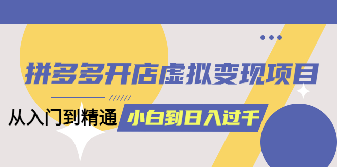 （6169期）拼多多开店虚拟变现项目：入门到精通 从小白到日入1000（完整版）6月13更新