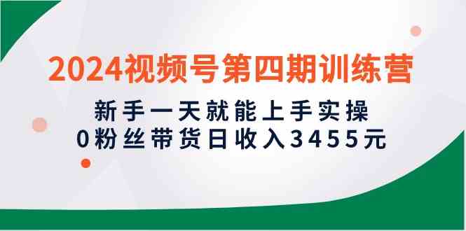 （10157期）2024视频号第四期训练营，新手一天就能上手实操，0粉丝带货日收入3455元