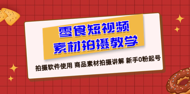 （6364期）零食 短视频素材拍摄教学，拍摄软件使用 商品素材拍摄讲解 新手0粉起号