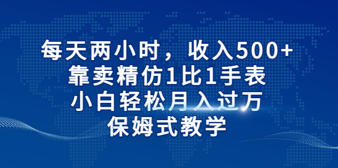 （6723期）每天两小时，收入500+，靠卖精仿1比1手表，小白轻松月入过万！保姆式教学