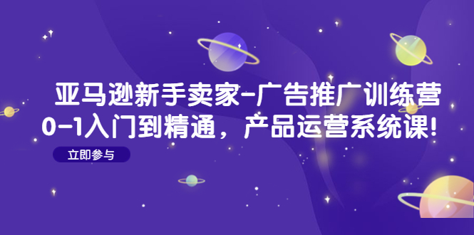 （4621期）亚马逊新手卖家-广告推广训练营：0-1入门到精通，产品运营系统课！