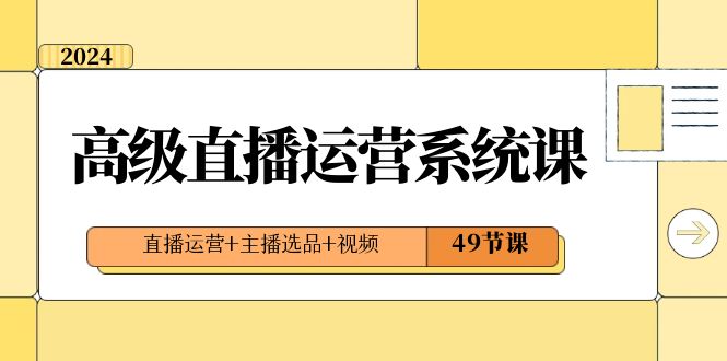 （8500期）2024高级直播·运营系统课，直播运营+主播选品+视频（49节课）