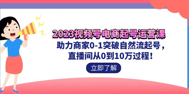 （7110期）2023视频号-电商起号运营课 助力商家0-1突破自然流起号 直播间从0到10w过程