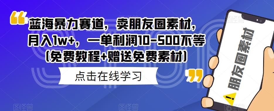 蓝海暴力赛道，卖朋友圈素材，月入1w+，一单利润10-500不等（免费教程+赠送免费素材）