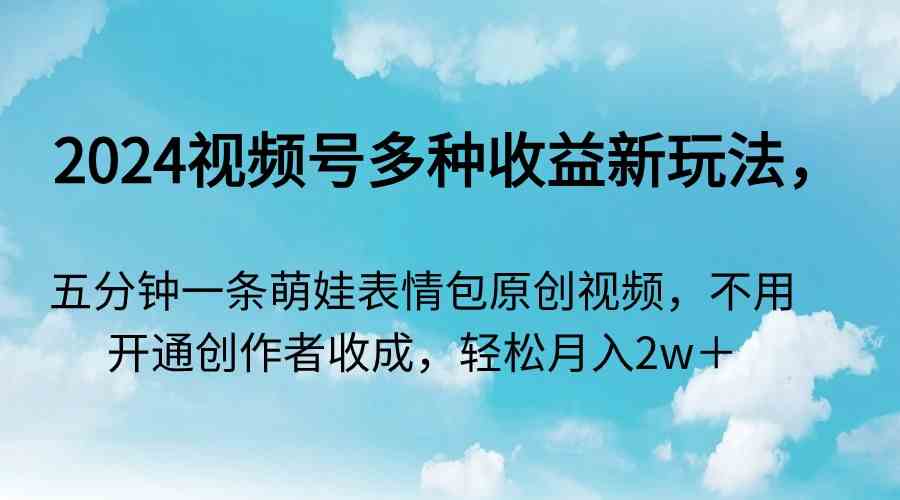 （9073期）2024视频号多种收益新玩法，五分钟一条萌娃表情包原创视频，不用开通创…