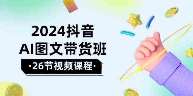 （10188期）2024抖音AI图文带货班：在这个赛道上  乘风破浪 拿到好效果（26节课）