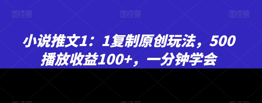 小说推文1：1复制原创玩法，500播放收益100+，一分钟学会