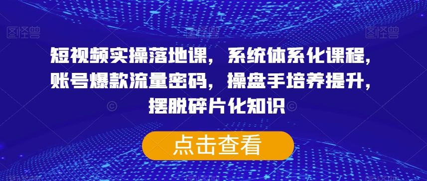 短视频实操落地课，系统体系化课程，账号爆款流量密码，操盘手培养提升，摆脱碎片化知识