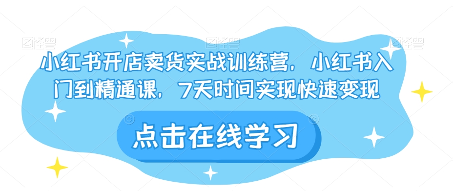 小红书开店卖货实战训练营，小红书入门到精通课，7天时间实现快速变现