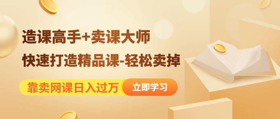 （4525期）靠卖网课日入过万《造课高手+卖课大师》快速打造精品课-轻松卖掉