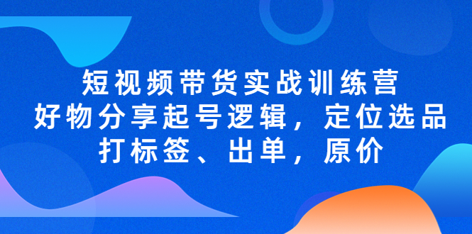 （5076期）短视频带货实战训练营，好物分享起号逻辑，定位选品打标签、出单，原价