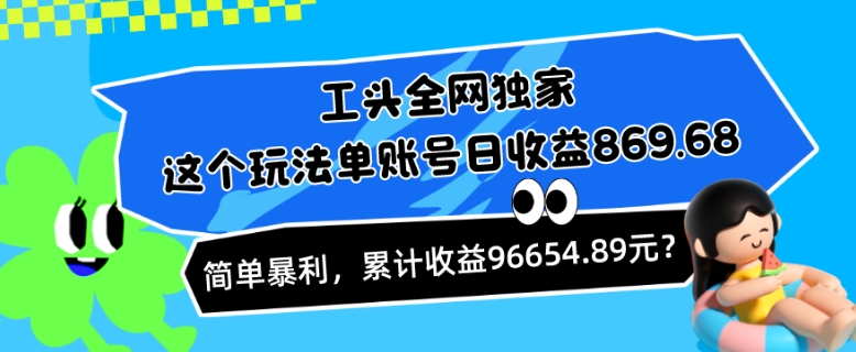 工头全网独家，这个玩法单账号日收益869.68，简单暴利，累计收益96654.89元？