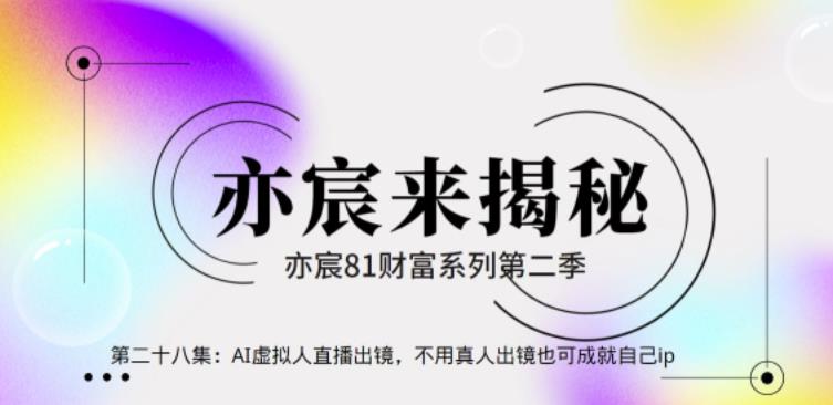 亦宸财富81系列第2季第28集：AI虚拟人直播出镜，不用真人出镜也可成就自己ip【视频课程】