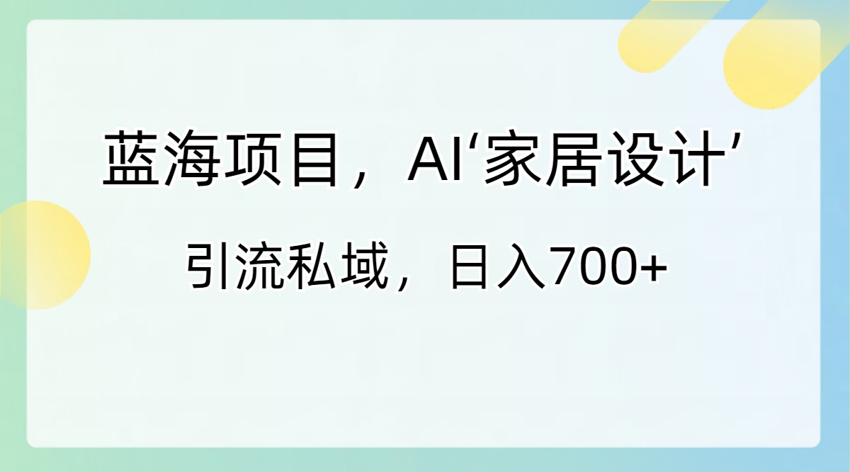 （8705期）蓝海项目，AI‘家居设计’ 引流私域，日入700+