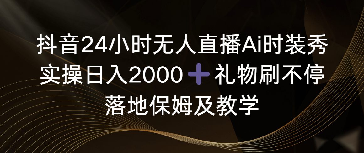 （8831期）抖音24小时无人直播Ai时装秀，实操日入2000+，礼物刷不停，落地保姆及教学