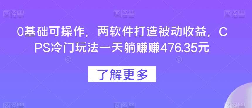 0基础可操作，两软件打造被动收益，CPS冷门玩法一天躺赚赚476.35元